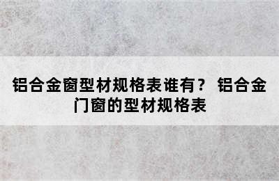 铝合金窗型材规格表谁有？ 铝合金门窗的型材规格表